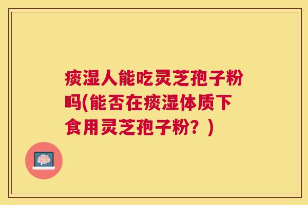 痰湿人能吃灵芝孢子粉吗(能否在痰湿体质下食用灵芝孢子粉?) 痰湿人能吃灵芝孢子粉吗(能否在痰湿体质下食用灵芝孢子粉?)