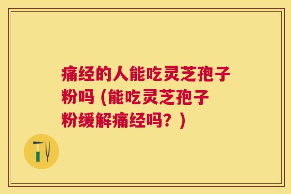 痛经的人能吃灵芝孢子粉吗 (能吃灵芝孢子粉缓解痛经吗？)