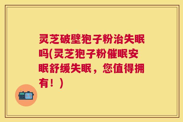 灵芝破壁狍子粉吗(灵芝狍子粉催眠安眠舒缓，您值得拥有！)