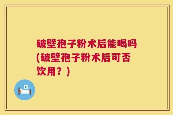 破壁孢子粉术后能喝吗(破壁孢子粉术后可否饮用?) 破壁孢子粉术后能喝吗(破壁孢子粉术后可否饮用?)