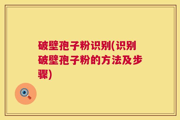 破壁孢子粉识别(识别破壁孢子粉的方法及步骤) 破壁孢子粉识别(识别破壁孢子粉的方法及步骤)