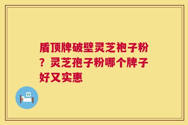 盾顶牌破壁灵芝袍子粉？灵芝孢子粉哪个牌子好又实惠