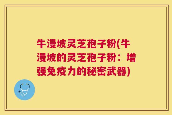 牛漫坡灵芝孢子粉(牛漫坡的灵芝孢子粉：增强免疫力的秘密武器)