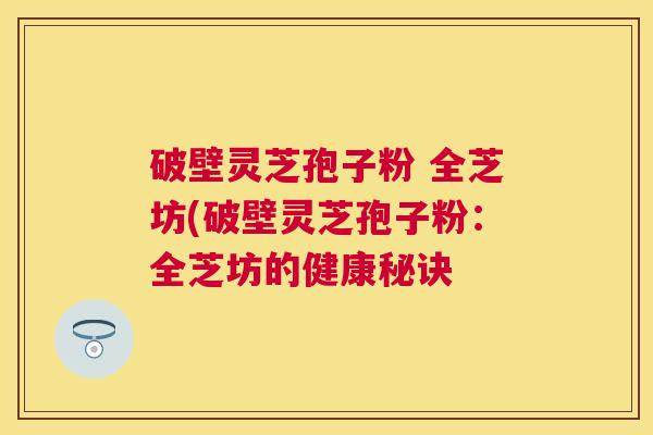破壁灵芝孢子粉 全芝坊(破壁灵芝孢子粉:全芝坊的健康秘诀 破壁灵芝孢子粉 全芝坊(破壁灵芝孢子粉:全芝坊的健康秘诀