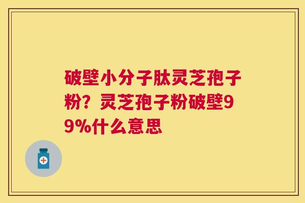破壁小分子肽灵芝孢子粉?灵芝孢子粉破壁99%什么意思 破壁小分子肽灵芝孢子粉?灵芝孢子粉破壁99%什么意思