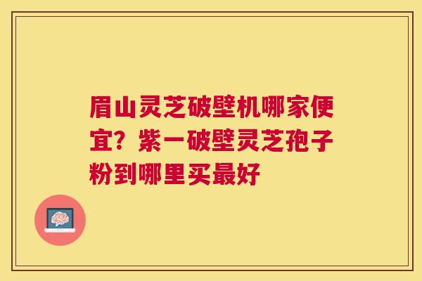 眉山灵芝破壁机哪家便宜?紫一破壁灵芝孢子粉到哪里买好 眉山灵芝破壁机哪家便宜?紫一破壁灵芝孢子粉到哪里买好