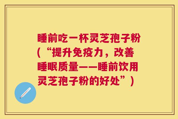 睡前吃一杯灵芝孢子粉(“提升免疫力,改善质量——睡前饮用灵芝孢子粉的好处”) 睡前吃一杯灵芝孢子粉(“提升免疫力,改善质量——睡前饮用灵芝孢子粉的好处”)