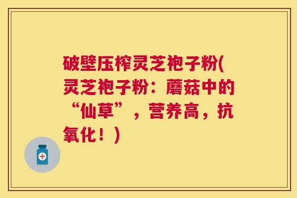 破壁压榨灵芝袍子粉(灵芝袍子粉：蘑菇中的“仙草”，营养高，！)