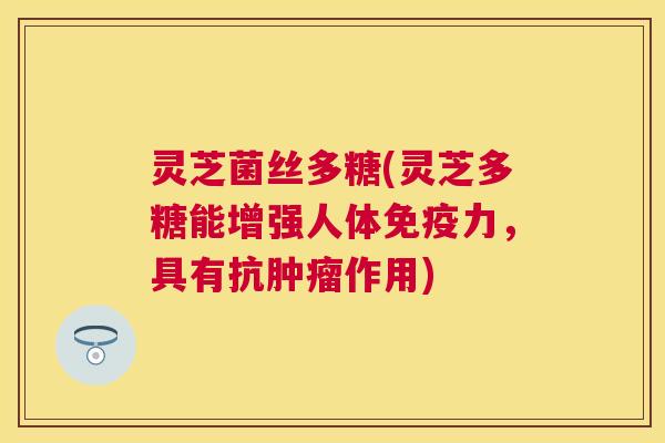 灵芝菌丝多糖(灵芝多糖能增强人体免疫力,具有抗作用) 灵芝菌丝多糖(灵芝多糖能增强人体免疫力,具有抗作用)