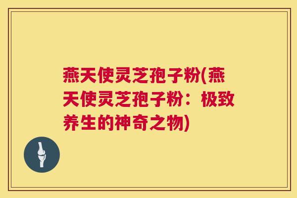 燕天使灵芝孢子粉(燕天使灵芝孢子粉:极致养生的神奇之物) 燕天使灵芝孢子粉(燕天使灵芝孢子粉:极致养生的神奇之物)