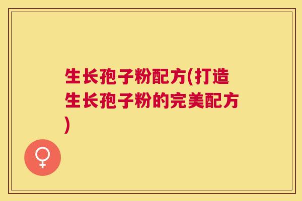 生长孢子粉配方(打造生长孢子粉的完美配方) 生长孢子粉配方(打造生长孢子粉的完美配方)