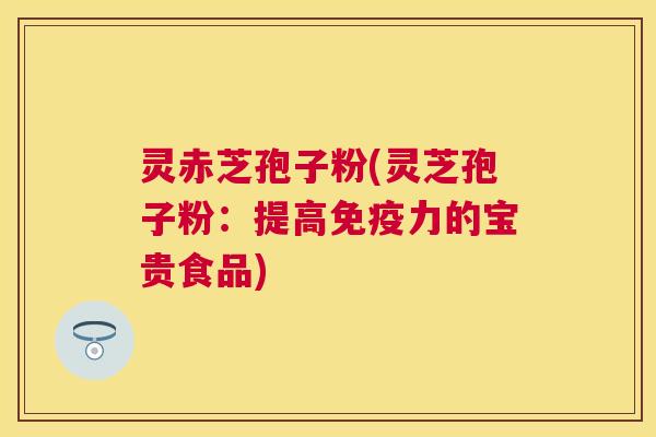 灵赤芝孢子粉(灵芝孢子粉:提高免疫力的宝贵食品) 灵赤芝孢子粉(灵芝孢子粉:提高免疫力的宝贵食品)