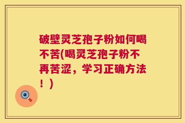 破壁灵芝孢子粉如何喝不苦(喝灵芝孢子粉不再苦涩,学习正确方法!) 破壁灵芝孢子粉如何喝不苦(喝灵芝孢子粉不再苦涩,学习正确方法!)