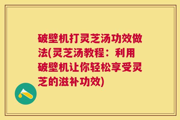 破壁机打灵芝汤功效做法(灵芝汤教程：利用破壁机让你轻松享受灵芝的滋补功效)