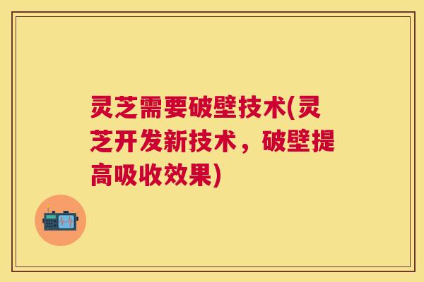 灵芝需要破壁技术(灵芝开发新技术,破壁提高吸收效果) 灵芝需要破壁技术(灵芝开发新技术,破壁提高吸收效果)