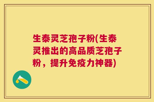 生泰灵芝孢子粉(生泰灵推出的高品质芝孢子粉,提升免疫力神器) 生泰灵芝孢子粉(生泰灵推出的高品质芝孢子粉,提升免疫力神器)