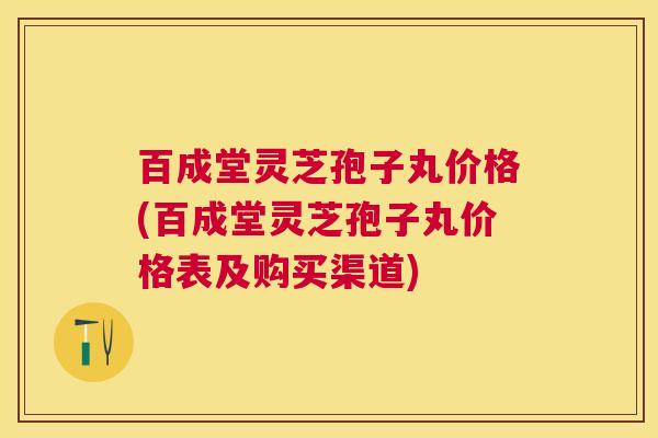 百成堂灵芝孢子丸价格(百成堂灵芝孢子丸价格表及购买渠道) 百成堂灵芝孢子丸价格(百成堂灵芝孢子丸价格表及购买渠道)