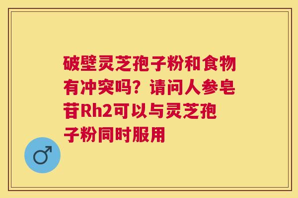 破壁灵芝孢子粉和食物有冲突吗？请问人参皂苷Rh2可以与灵芝孢子粉同时服用