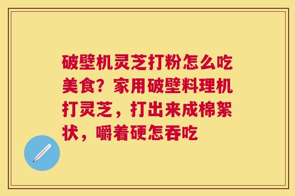 破壁机灵芝打粉怎么吃美食？家用破壁料理机打灵芝，打出来成棉絮状，嚼着硬怎吞吃