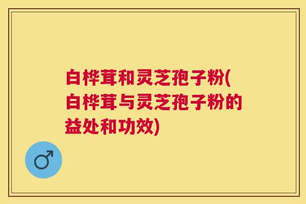 白桦茸和灵芝孢子粉(白桦茸与灵芝孢子粉的益处和功效)