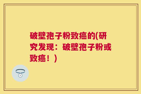 破壁孢子粉致的(研究发现:破壁孢子粉或致!) 破壁孢子粉致的(研究发现:破壁孢子粉或致!)