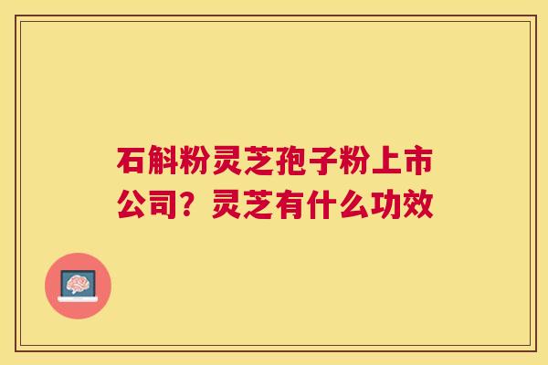 石斛粉灵芝孢子粉上市公司?灵芝有什么功效 石斛粉灵芝孢子粉上市公司?灵芝有什么功效