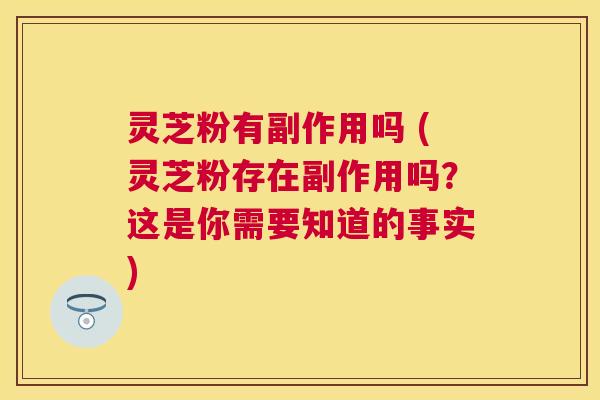 灵芝粉有副作用吗 (灵芝粉存在副作用吗？这是你需要知道的事实)