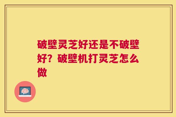 破壁灵芝好还是不破壁好?破壁机打灵芝怎么做 破壁灵芝好还是不破壁好?破壁机打灵芝怎么做