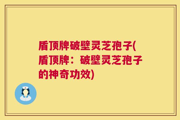 盾顶牌破壁灵芝孢子(盾顶牌：破壁灵芝孢子的神奇功效)