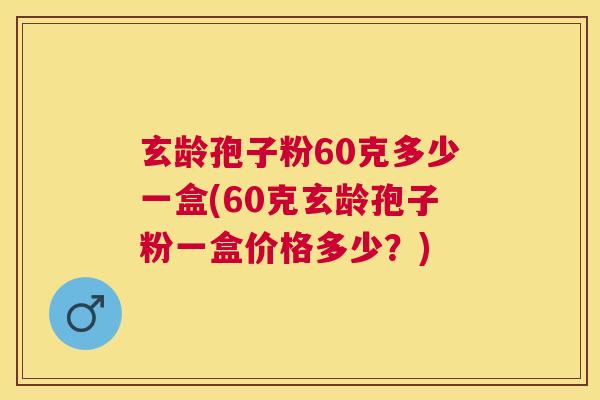 玄龄孢子粉60克多少一盒(60克玄龄孢子粉一盒价格多少？)