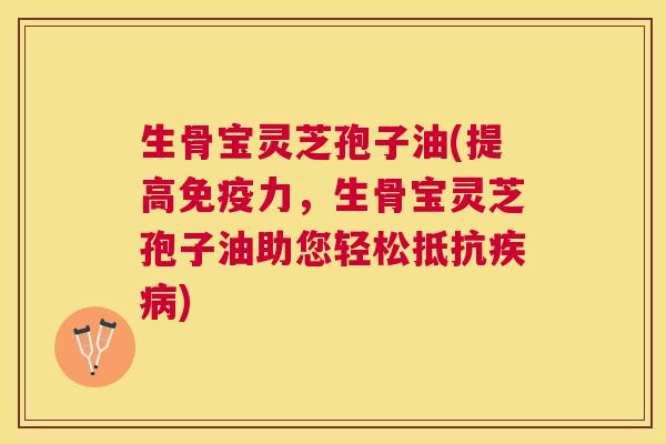 生骨宝灵芝孢子油(提高免疫力，生骨宝灵芝孢子油助您轻松抵抗)