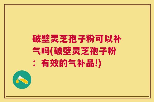 破壁灵芝孢子粉可以吗(破壁灵芝孢子粉:有效的气补品!) 破壁灵芝孢子粉可以吗(破壁灵芝孢子粉:有效的气补品!)