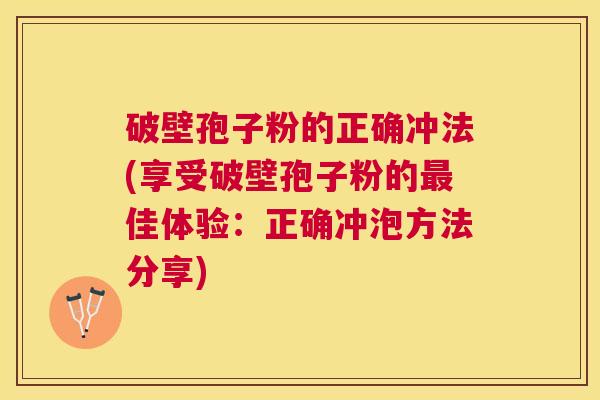 破壁孢子粉的正确冲法(享受破壁孢子粉的佳体验:正确冲泡方法分享) 破壁孢子粉的正确冲法(享受破壁孢子粉的佳体验:正确冲泡方法分享)