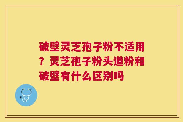破壁灵芝孢子粉不适用?灵芝孢子粉头道粉和破壁有什么区别吗 破壁灵芝孢子粉不适用?灵芝孢子粉头道粉和破壁有什么区别吗