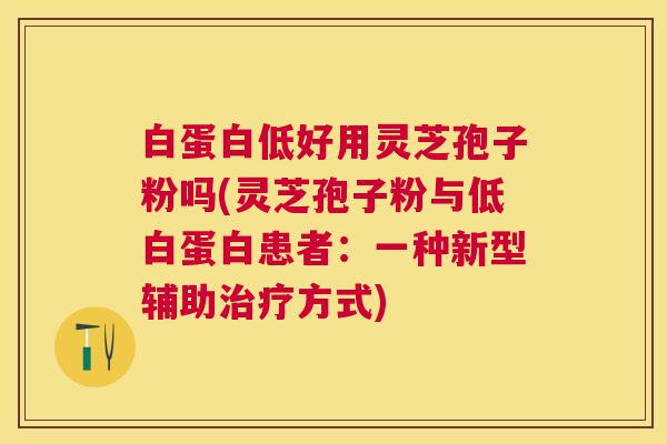 白蛋白低好用灵芝孢子粉吗(灵芝孢子粉与低白蛋白患者：一种新型辅助方式)