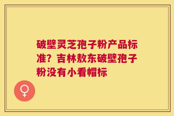 破壁灵芝孢子粉产品标准？吉林敖东破壁孢子粉没有小看帽标