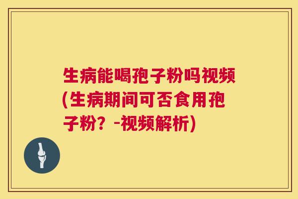 生能喝孢子粉吗视频(生期间可否食用孢子粉？-视频解析)
