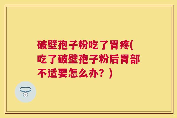 破壁孢子粉吃了胃疼(吃了破壁孢子粉后胃部不适要怎么办？)