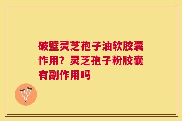 破壁灵芝孢子油软胶囊怍用？灵芝孢子粉胶囊有副作用吗