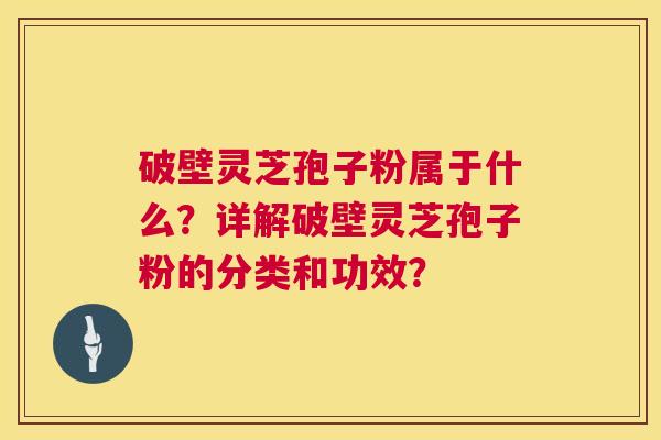 破壁灵芝孢子粉属于什么？详解破壁灵芝孢子粉的分类和功效？