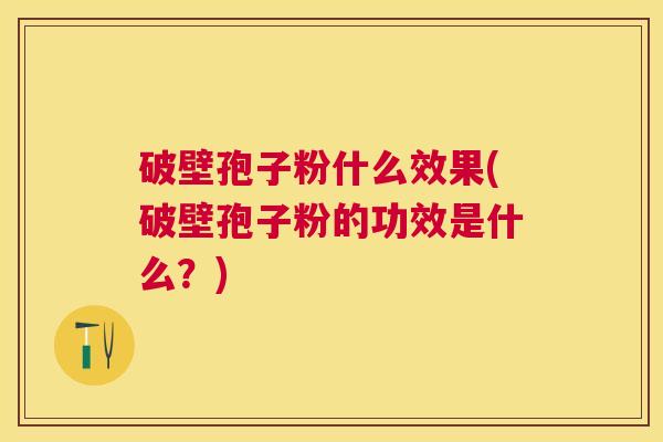 破壁孢子粉什么效果(破壁孢子粉的功效是什么?) 破壁孢子粉什么效果(破壁孢子粉的功效是什么?)