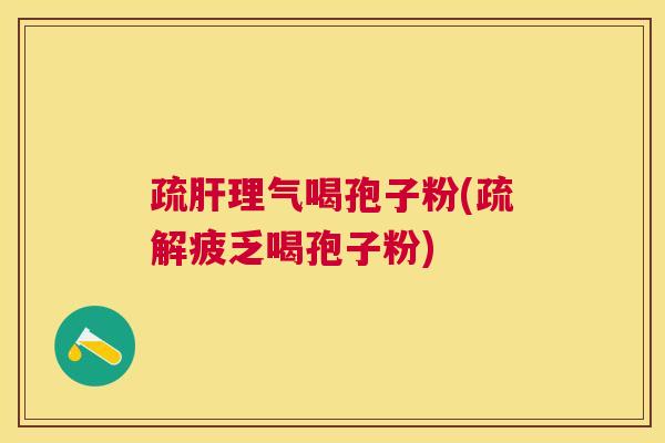 疏理气喝孢子粉(疏解疲乏喝孢子粉) 疏理气喝孢子粉(疏解疲乏喝孢子粉)