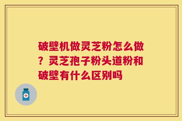 破壁机做灵芝粉怎么做?灵芝孢子粉头道粉和破壁有什么区别吗 破壁机做灵芝粉怎么做?灵芝孢子粉头道粉和破壁有什么区别吗
