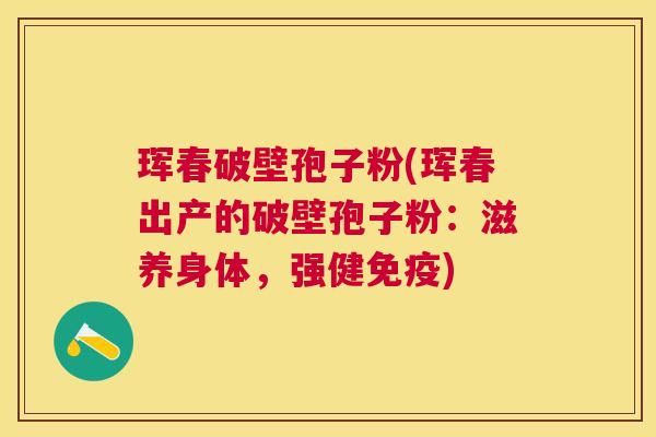 珲春破壁孢子粉(珲春出产的破壁孢子粉：滋养身体，强健免疫)