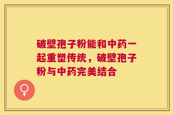 破壁孢子粉能和一起重塑传统，破壁孢子粉与完美结合
