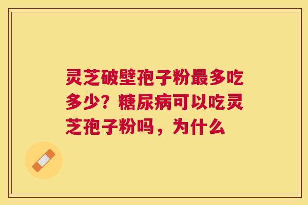灵芝破壁孢子粉多吃多少?可以吃灵芝孢子粉吗,为什么 灵芝破壁孢子粉多吃多少?可以吃灵芝孢子粉吗,为什么