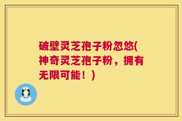 破壁灵芝孢子粉忽悠(神奇灵芝孢子粉,拥有无限可能!) 破壁灵芝孢子粉忽悠(神奇灵芝孢子粉,拥有无限可能!)