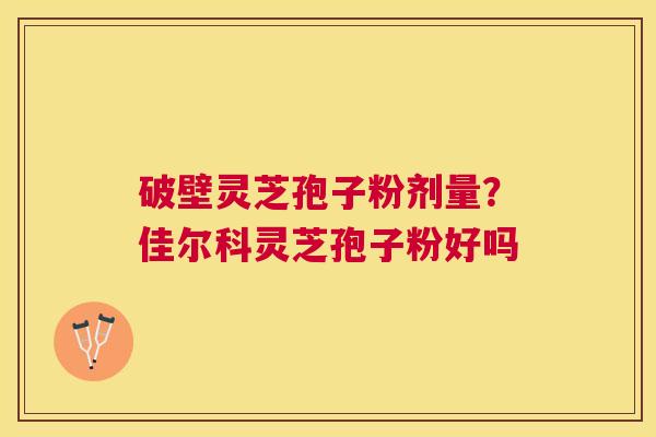 破壁灵芝孢子粉剂量?佳尔科灵芝孢子粉好吗 破壁灵芝孢子粉剂量?佳尔科灵芝孢子粉好吗