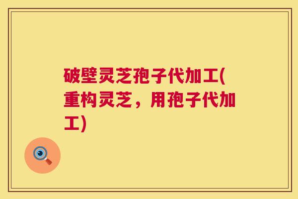 破壁灵芝孢子代加工(重构灵芝,用孢子代加工) 破壁灵芝孢子代加工(重构灵芝,用孢子代加工)