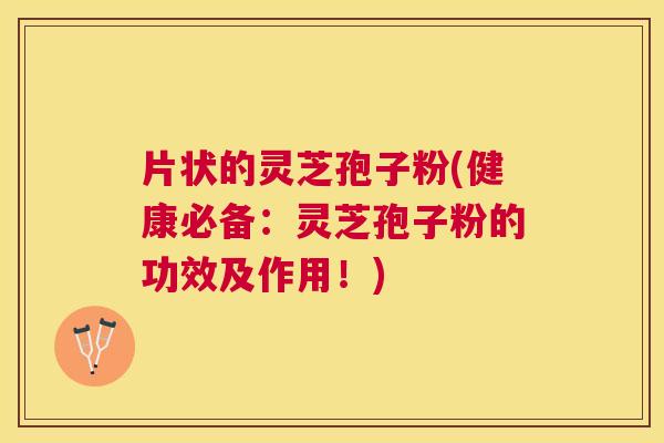 片状的灵芝孢子粉(健康必备:灵芝孢子粉的功效及作用!) 片状的灵芝孢子粉(健康必备:灵芝孢子粉的功效及作用!)